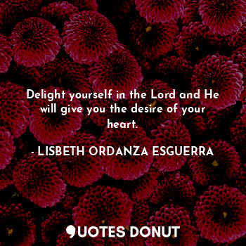  Delight yourself in the Lord and He will give you the desire of your heart.... - LISBETH ORDANZA ESGUERRA - Quotes Donut