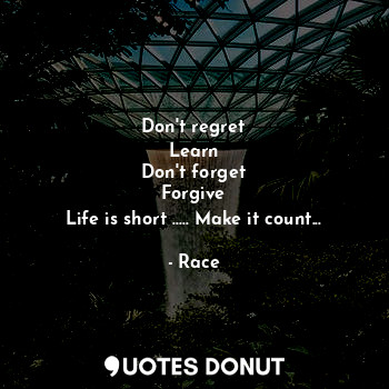 Don't regret
Learn
Don't forget
Forgive
Life is short ..... Make it count...