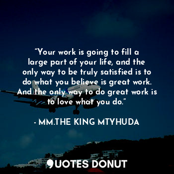  “Your work is going to fill a large part of your life, and the only way to be tr... - MM.THE KING MTYHUDA - Quotes Donut