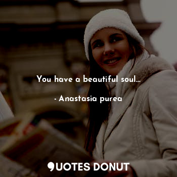 You have a beautiful soul...