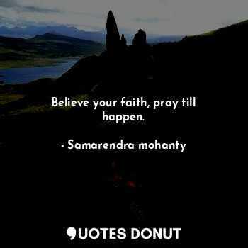Believe your faith, pray till happen.