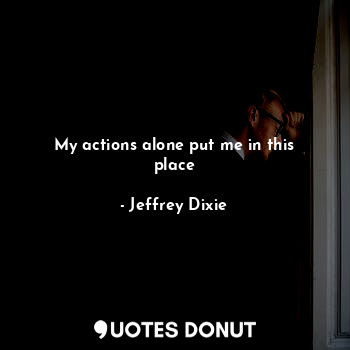  My actions alone put me in this place... - Jeffrey Dixie - Quotes Donut