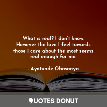  What is real? I don’t know. However the love I feel towards those I care about t... - Ayotunde Obasanya - Quotes Donut