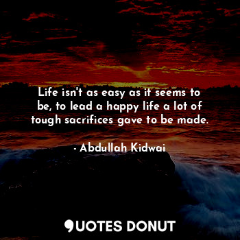  Life isn't as easy as it seems to be, to lead a happy life a lot of tough sacrif... - Abdullah Kidwai - Quotes Donut