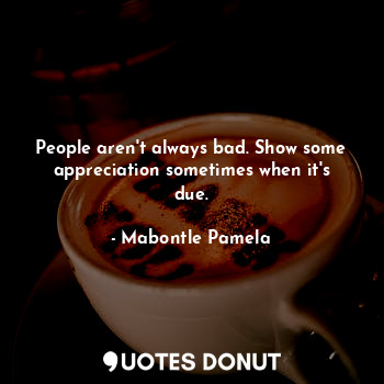  People aren't always bad. Show some appreciation sometimes when it's due.... - Mabontle Pamela - Quotes Donut