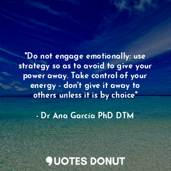 "Do not engage emotionally: use strategy so as to avoid to give your power away. Take control of your energy - don't give it away to others unless it is by choice"
