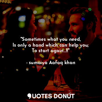  "Sometimes what you need,
Is only a hand which can help you;
To start again...!!... - sumaiya Aafaq khan - Quotes Donut