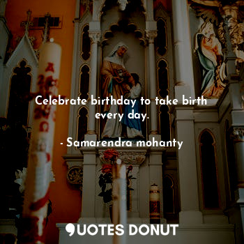 Celebrate birthday to take birth every day.