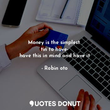 Money is the simplest 
tin to have-
have this in mind and have it