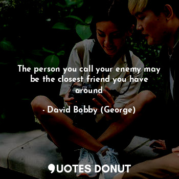 The person you call your enemy may be the closest friend you have around