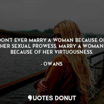 DON'T EVER MARRY A WOMAN BECAUSE OF HER SEXUAL PROWESS. MARRY A WOMAN BECAUSE OF HER VIRTUOUSNESS.