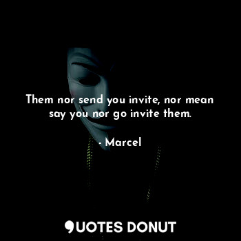  Them nor send you invite, nor mean say you nor go invite them.... - Marcel - Quotes Donut