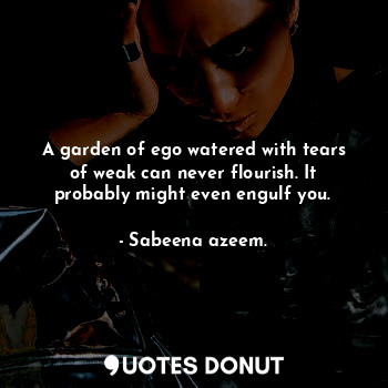  A garden of ego watered with tears of weak can never flourish. It probably might... - Sabeena azeem. - Quotes Donut