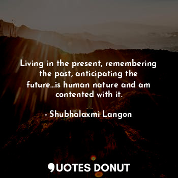  Living in the present, remembering the past, anticipating the future...is human ... - Shubhalaxmi Langon - Quotes Donut