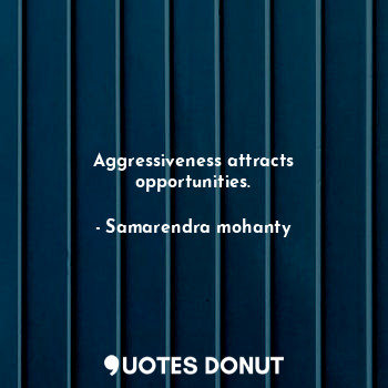 Aggressiveness attracts opportunities.