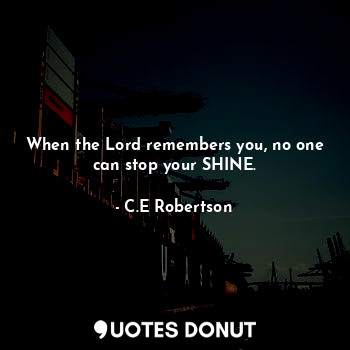When the Lord remembers you, no one can stop your SHINE.