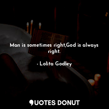 Man is sometimes right,God is always right.