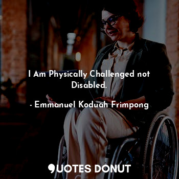 I Am Physically Challenged not Disabled.