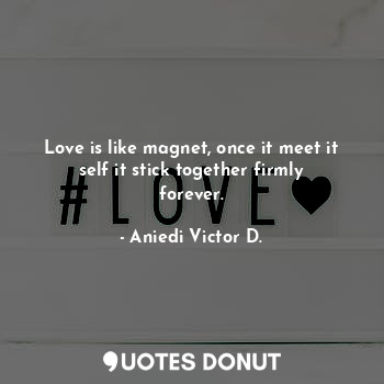 Love is like magnet, once it meet it self it stick together firmly forever.