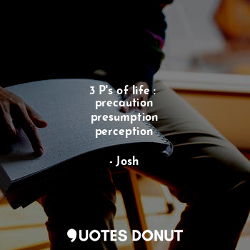 3 P's of life : 
precaution
presumption
perception