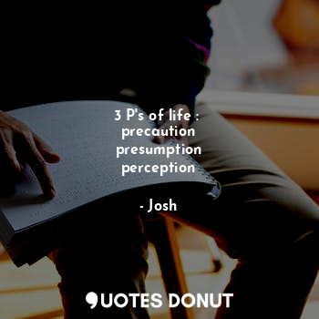  3 P's of life : 
precaution
presumption
perception... - Josh - Quotes Donut