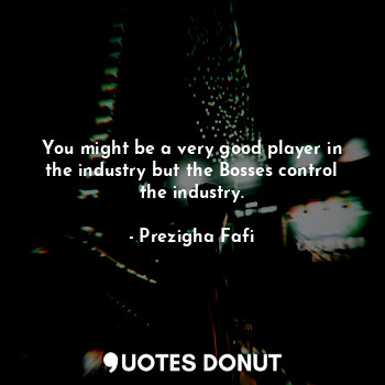  You might be a very good player in the industry but the Bosses control the indus... - Prezigha Fafi - Quotes Donut