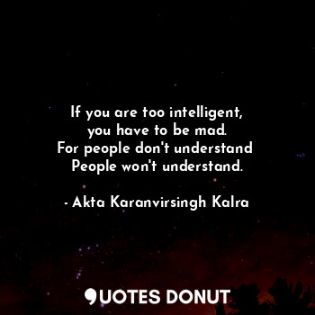  If you are too intelligent,
you have to be mad.
For people don't understand 
Peo... - Akta Karanvirsingh Kalra - Quotes Donut