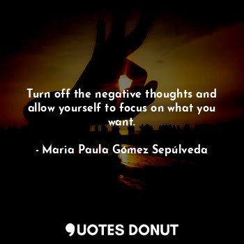  Turn off the negative thoughts and allow yourself to focus on what you want.... - Maria Paula Gómez Sepúlveda - Quotes Donut