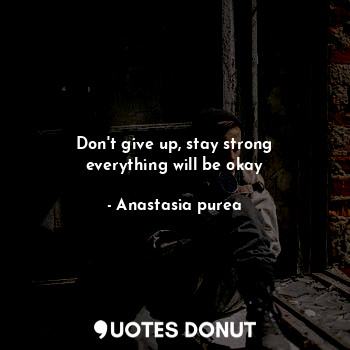 Don't give up, stay strong everything will be okay