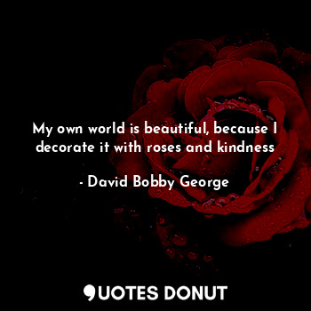  My own world is beautiful, because I decorate it with roses and kindness... - David Bobby George - Quotes Donut