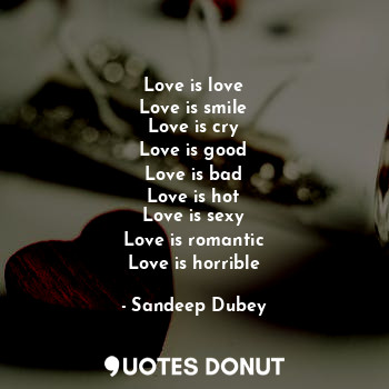 Love is love
Love is smile
Love is cry
Love is good
Love is bad
Love is hot
Love is sexy
Love is romantic
Love is horrible