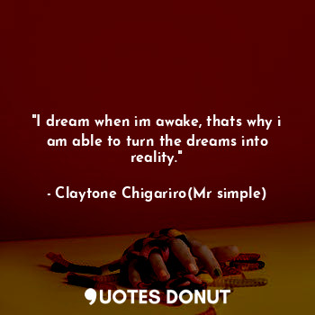  "I dream when im awake, thats why i am able to turn the dreams into reality."... - Claytone Chigariro(Mr simple) - Quotes Donut