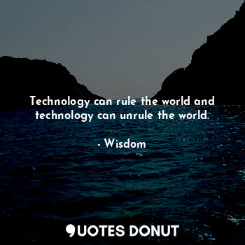 Technology can rule the world and technology can unrule the world.