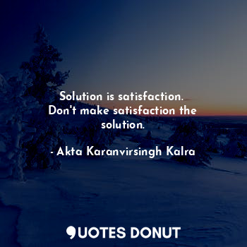  Solution is satisfaction. 
Don't make satisfaction the solution.... - Akta Karanvirsingh Kalra - Quotes Donut