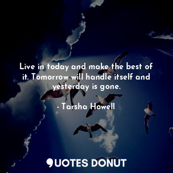  Live in today and make the best of it. Tomorrow will handle itself and yesterday... - Tarsha Howell - Quotes Donut