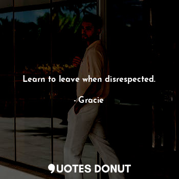 Learn to leave when disrespected.