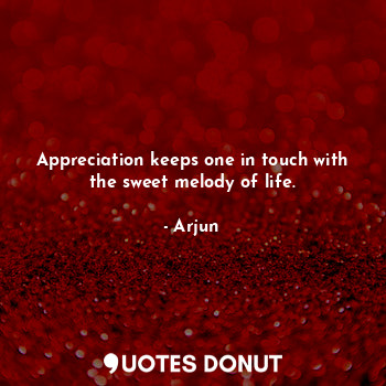 Appreciation keeps one in touch with the sweet melody of life.