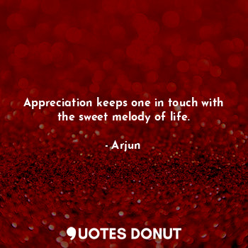  Appreciation keeps one in touch with the sweet melody of life.... - Arjun - Quotes Donut