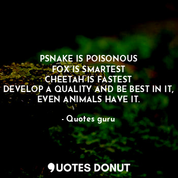  PSNAKE IS POISONOUS
FOX IS SMARTEST
CHEETAH IS FASTEST
DEVELOP A QUALITY AND BE ... - Quotes guru - Quotes Donut