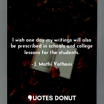  I wish one day my writings will also be prescribed in schools and college lesson... - J. Mathi Vathani - Quotes Donut