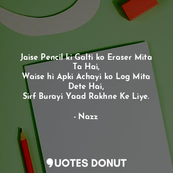 Jaise Pencil ki Galti ko Eraser Mita Ta Hai,
Waise hi Apki Achayi ko Log Mita Dete Hai,
Sirf Burayi Yaad Rakhne Ke Liye.