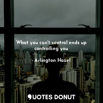  What you can't control ends up controlling you... - Arlington Hazel - Quotes Donut