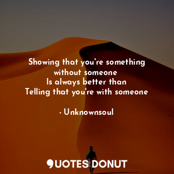  Showing that you're something without someone 
Is always better than
Telling tha... - Unknownsoul - Quotes Donut