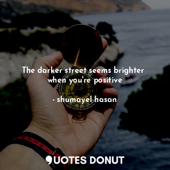 The darker street seems brighter 
when you're positive