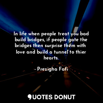  In life when people treat you bad build bridges, if people gate the bridges then... - Prezigha Fafi - Quotes Donut