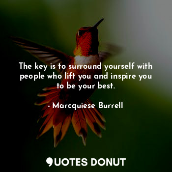 The key is to surround yourself with people who lift you and inspire you to be your best.