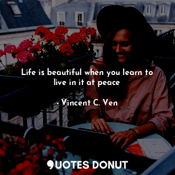Life is beautiful when you learn to live in it at peace
