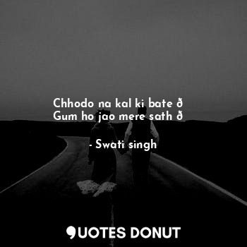 Chhodo na kal ki bate ?
Gum ho jao mere sath ?