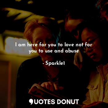  I am here for you to love not for you to use and abuse... - Sparkle1 - Quotes Donut