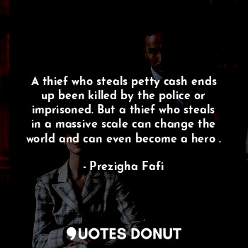 A thief who steals petty cash ends up been killed by the police or imprisoned. But a thief who steals in a massive scale can change the world and can even become a hero .